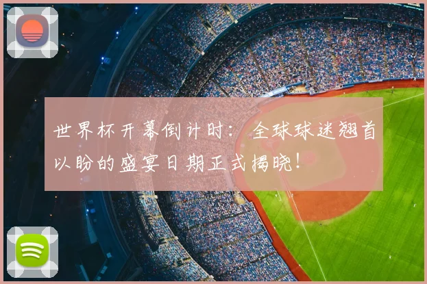 世界杯开幕倒计时：全球球迷翘首以盼的盛宴日期正式揭晓！