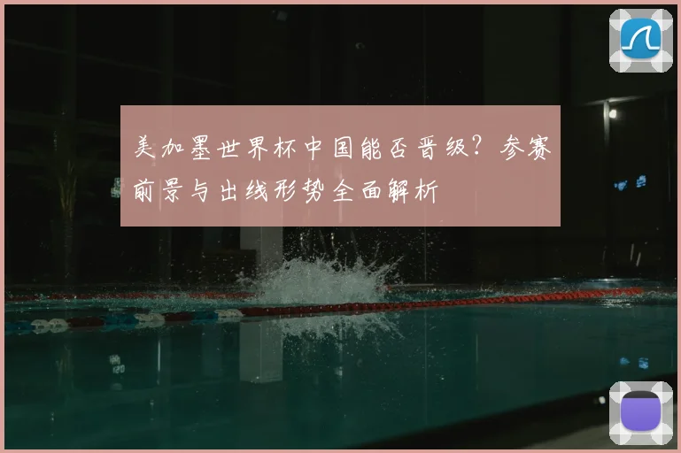 美加墨世界杯中国能否晋级？参赛前景与出线形势全面解析