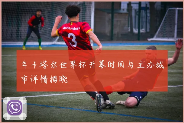 年卡塔尔世界杯开幕时间与主办城市详情揭晓