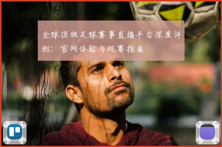 全球顶级足球赛事直播平台深度评测：官网体验与观赛指南