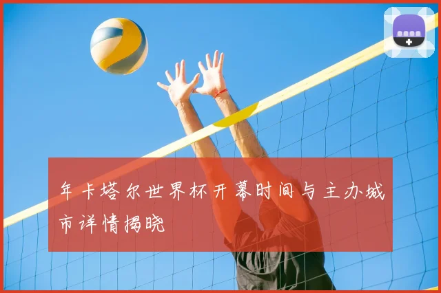 年卡塔尔世界杯开幕时间与主办城市详情揭晓