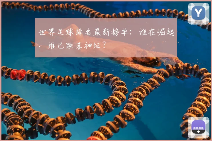 世界足球排名最新榜单：谁在崛起，谁已跌落神坛？
