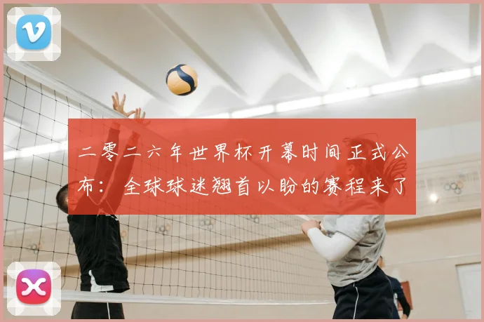 二零二六年世界杯开幕时间正式公布：全球球迷翘首以盼的赛程来了！