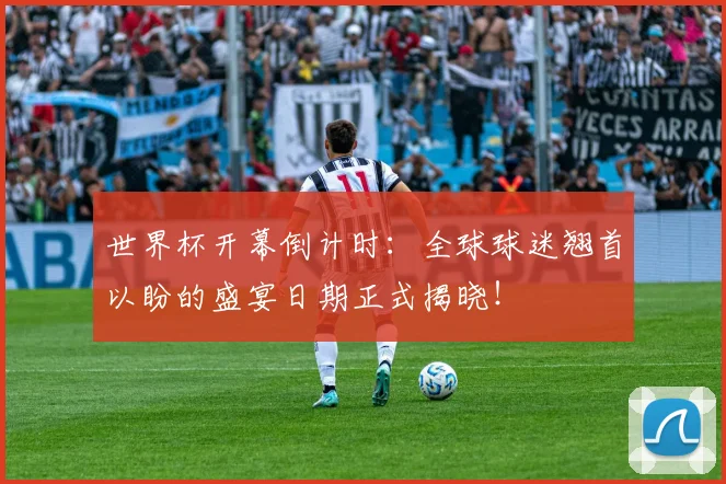 世界杯开幕倒计时：全球球迷翘首以盼的盛宴日期正式揭晓！