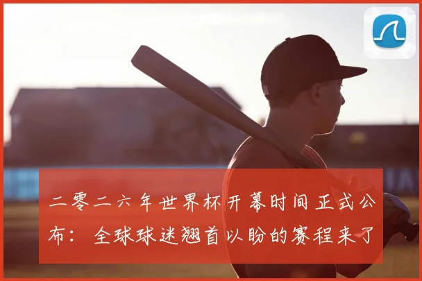 二零二六年世界杯开幕时间正式公布：全球球迷翘首以盼的赛程来了！